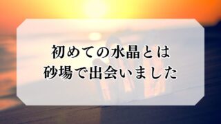 私の初めては保育園時代。  砂場や地面の石英の粒を小さなビンに詰めては喜んでおりました。